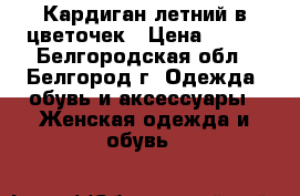 Кардиган летний в цветочек › Цена ­ 300 - Белгородская обл., Белгород г. Одежда, обувь и аксессуары » Женская одежда и обувь   